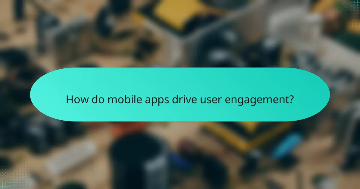 How do mobile apps drive user engagement?