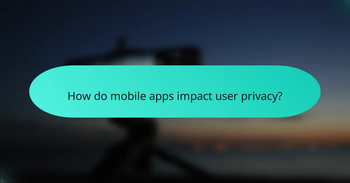How do mobile apps impact user privacy?