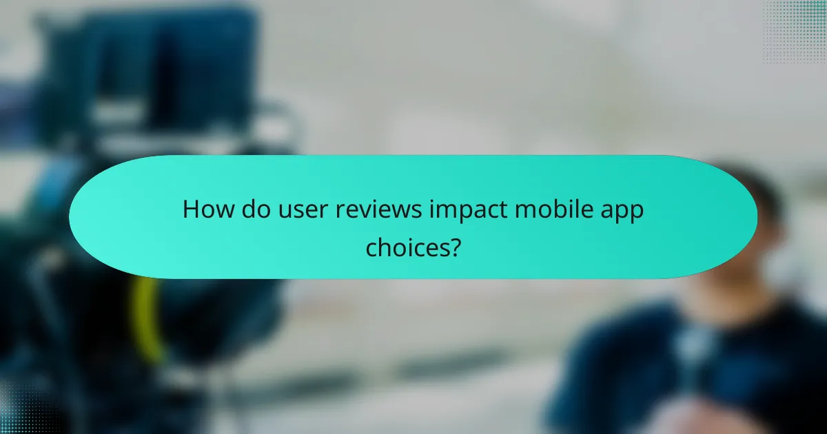How do user reviews impact mobile app choices?