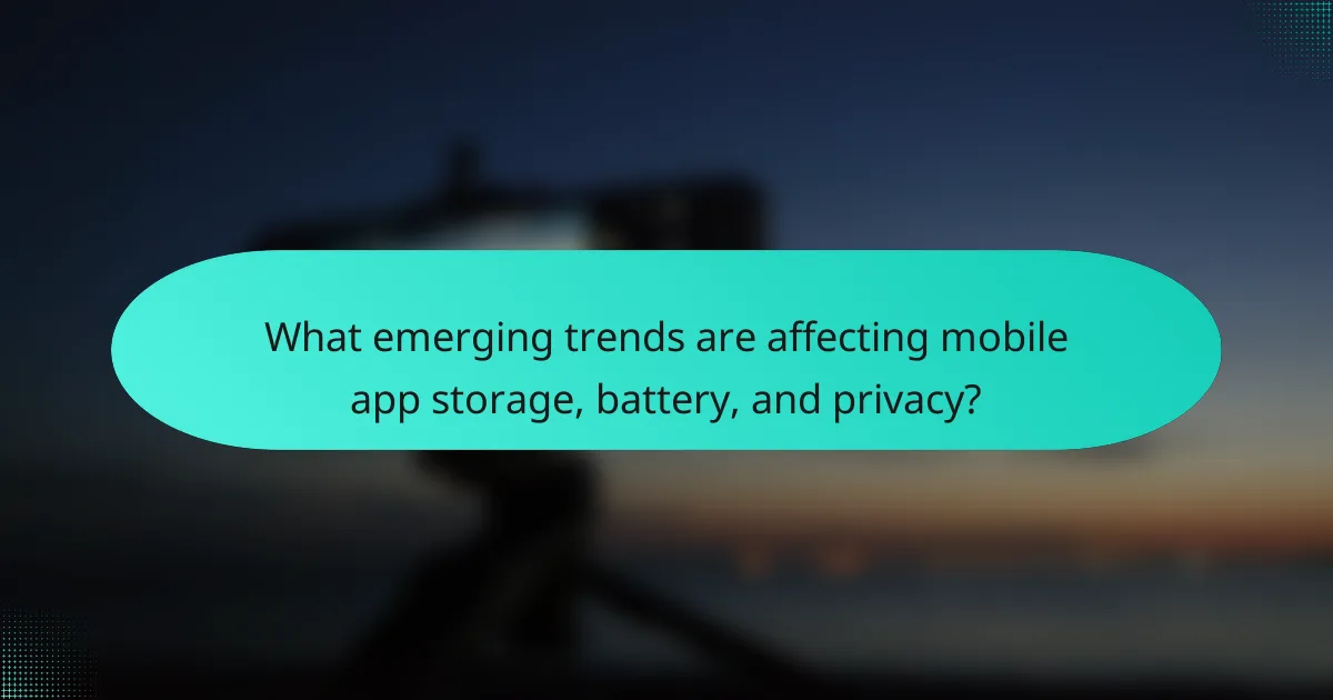 What emerging trends are affecting mobile app storage, battery, and privacy?
